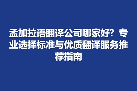 孟加拉语翻译公司哪家好？专业选择标准与优质翻译服务推荐指南