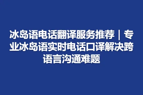 冰岛语电话翻译服务推荐｜专业冰岛语实时电话口译解决跨语言沟通难题