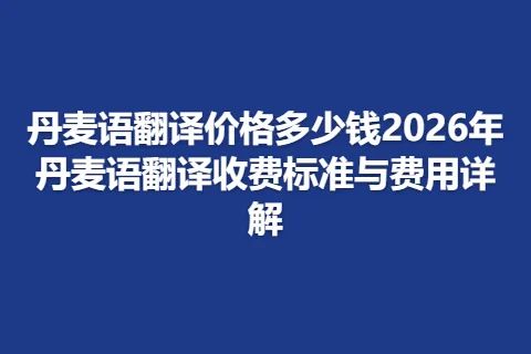 丹麦语翻译价格多少钱2026年丹麦语翻译收费标准与费用详解