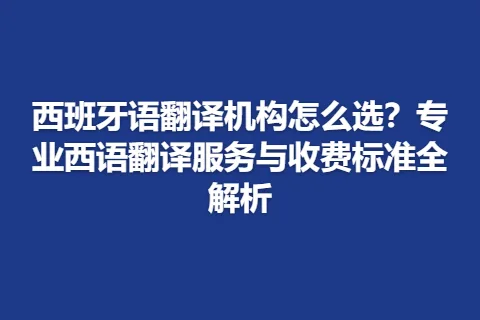 西班牙语翻译机构怎么选？专业西语翻译服务与收费标准全解析