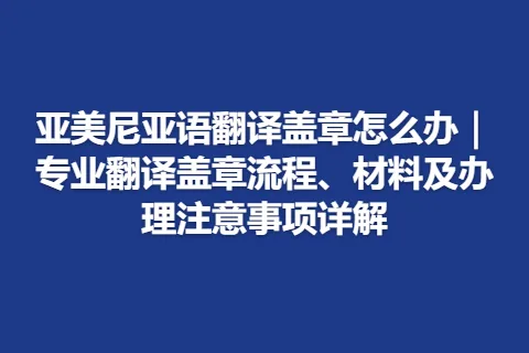 亚美尼亚语翻译盖章怎么办｜专业翻译盖章流程、材料及办理注意事项详解