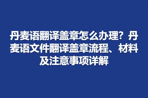 丹麦语翻译盖章怎么办理？丹麦语文件翻译盖章流程、材料及注意事项详解