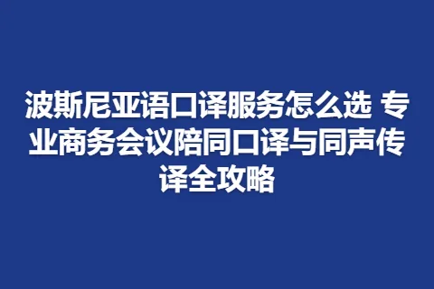 波斯尼亚语口译服务怎么选 专业商务会议陪同口译与同声传译全攻略