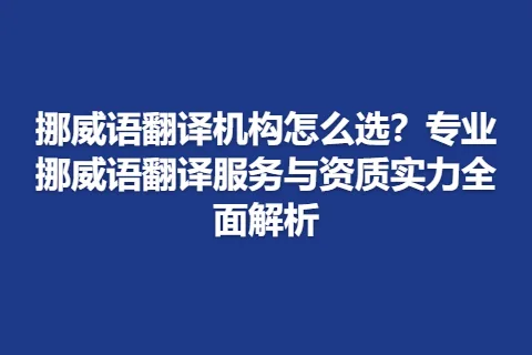 挪威语翻译机构怎么选？专业挪威语翻译服务与资质实力全面解析