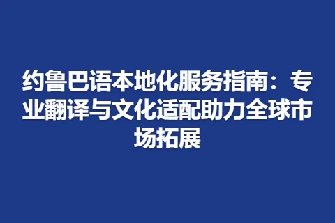 约鲁巴语本地化服务指南：专业翻译与文化适配助力全球市场拓展