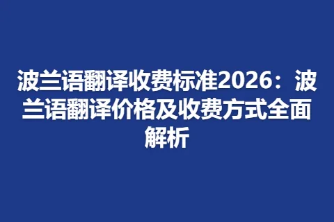 波兰语翻译收费标准2026：波兰语翻译价格及收费方式全面解析
