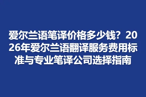 爱尔兰语笔译价格多少钱？2026年爱尔兰语翻译服务费用标准与专业笔译公司选择指南