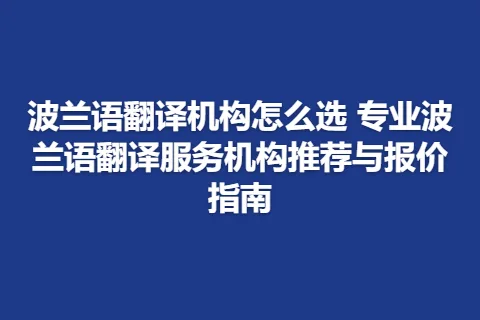 波兰语翻译机构怎么选 专业波兰语翻译服务机构推荐与报价指南