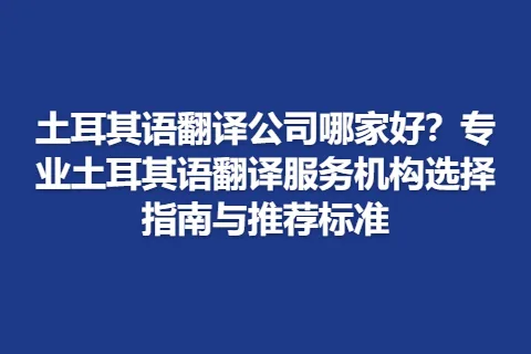 土耳其语翻译公司哪家好？专业土耳其语翻译服务机构选择指南与推荐标准
