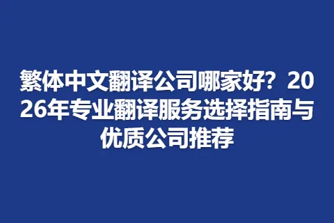 繁体中文翻译公司哪家好？2026年专业翻译服务选择指南与优质公司推荐