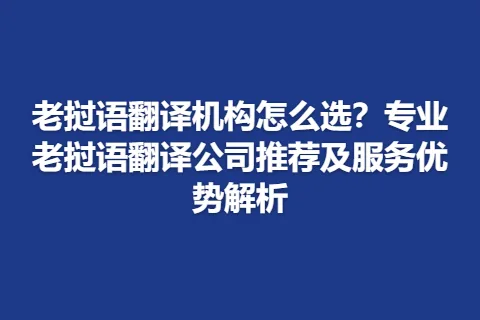 老挝语翻译机构怎么选？专业老挝语翻译公司推荐及服务优势解析