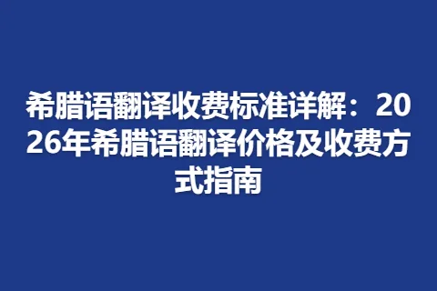希腊语翻译收费标准详解：2026年希腊语翻译价格及收费方式指南