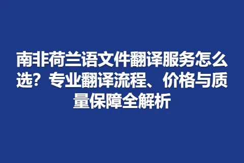 南非荷兰语文件翻译服务怎么选？专业翻译流程、价格与质量保障全解析