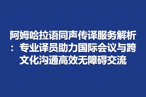 阿姆哈拉语同声传译服务解析：专业译员助力国际会议与跨文化沟通高效无障碍交流