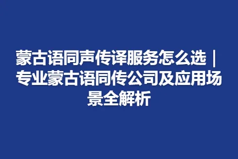 蒙古语同声传译服务怎么选｜专业蒙古语同传公司及应用场景全解析