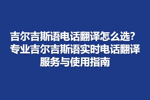 吉尔吉斯语电话翻译怎么选？专业吉尔吉斯语实时电话翻译服务与使用指南