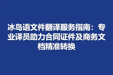 冰岛语文件翻译服务指南：专业译员助力合同证件及商务文档精准转换