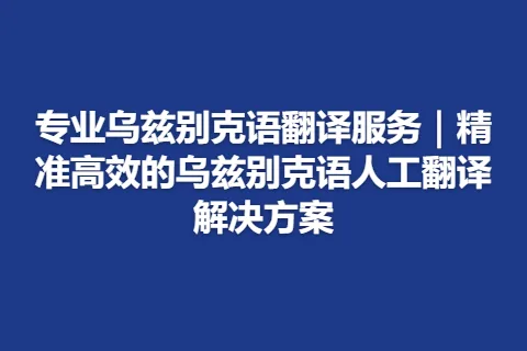 专业乌兹别克语翻译服务｜精准高效的乌兹别克语人工翻译解决方案