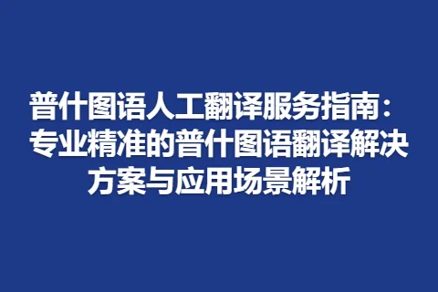 普什图语人工翻译服务指南：专业精准的普什图语翻译解决方案与应用场景解析