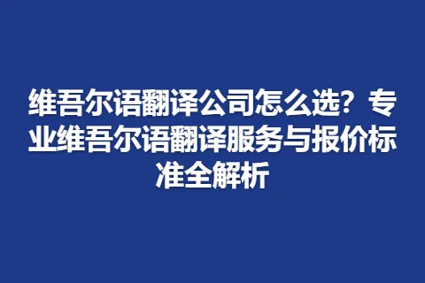 维吾尔语翻译公司怎么选？专业维吾尔语翻译服务与报价标准全解析