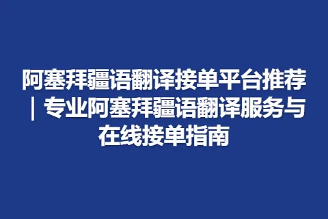 阿塞拜疆语翻译接单平台推荐｜专业阿塞拜疆语翻译服务与在线接单指南