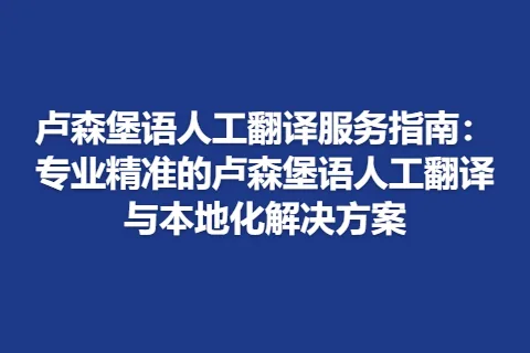 卢森堡语人工翻译服务指南：专业精准的卢森堡语人工翻译与本地化解决方案