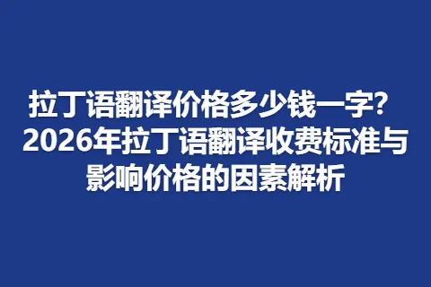拉丁语翻译价格多少钱一字？2026年拉丁语翻译收费标准与影响价格的因素解析