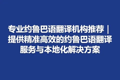专业约鲁巴语翻译机构推荐｜提供精准高效的约鲁巴语翻译服务与本地化解决方案