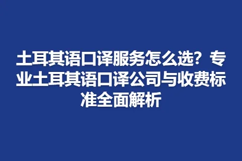 土耳其语口译服务怎么选？专业土耳其语口译公司与收费标准全面解析