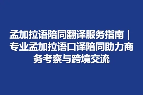孟加拉语陪同翻译服务指南｜专业孟加拉语口译陪同助力商务考察与跨境交流