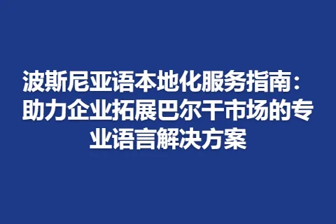 波斯尼亚语本地化服务指南：助力企业拓展巴尔干市场的专业语言解决方案