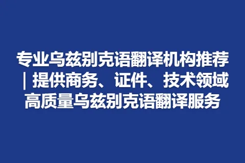专业乌兹别克语翻译机构推荐｜提供商务、证件、技术领域高质量乌兹别克语翻译服务