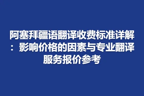 阿塞拜疆语翻译收费标准详解：影响价格的因素与专业翻译服务报价参考