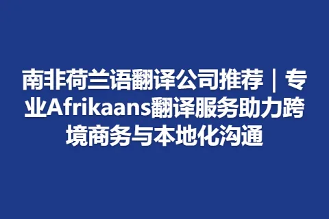 南非荷兰语翻译公司推荐｜专业Afrikaans翻译服务助力跨境商务与本地化沟通