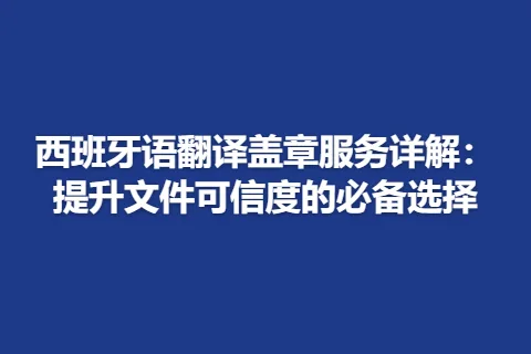 西班牙语翻译盖章服务详解：提升文件可信度的必备选择