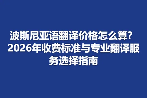 波斯尼亚语翻译价格怎么算？2026年收费标准与专业翻译服务选择指南