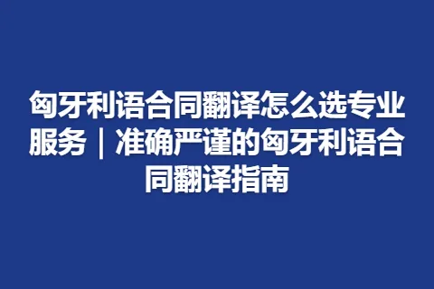 匈牙利语合同翻译怎么选专业服务｜准确严谨的匈牙利语合同翻译指南