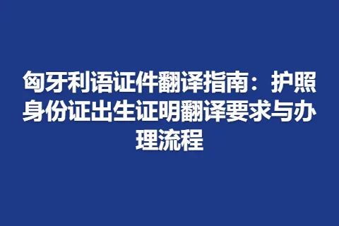 匈牙利语证件翻译指南：护照身份证出生证明翻译要求与办理流程