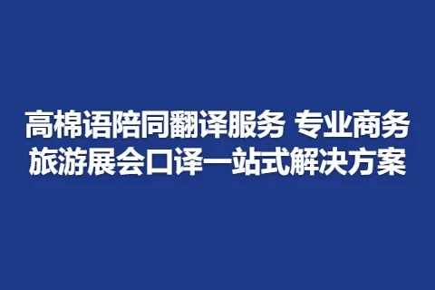 高棉语陪同翻译服务 专业商务旅游展会口译一站式解决方案