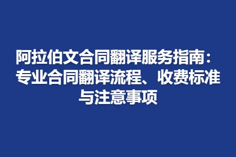 阿拉伯文合同翻译服务指南：专业合同翻译流程、收费标准与注意事项