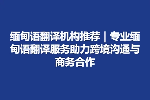 缅甸语翻译机构推荐｜专业缅甸语翻译服务助力跨境沟通与商务合作
