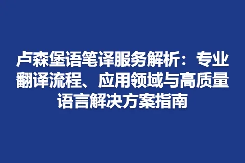 卢森堡语笔译服务解析：专业翻译流程、应用领域与高质量语言解决方案指南