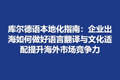 库尔德语本地化指南：企业出海如何做好语言翻译与文化适配提升海外市场竞争力