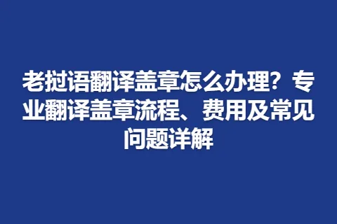 老挝语翻译盖章怎么办理？专业翻译盖章流程、费用及常见问题详解
