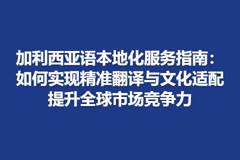 加利西亚语本地化服务指南：如何实现精准翻译与文化适配提升全球市场竞争力