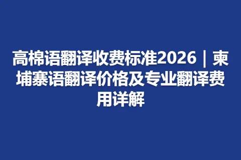 高棉语翻译收费标准2026｜柬埔寨语翻译价格及专业翻译费用详解