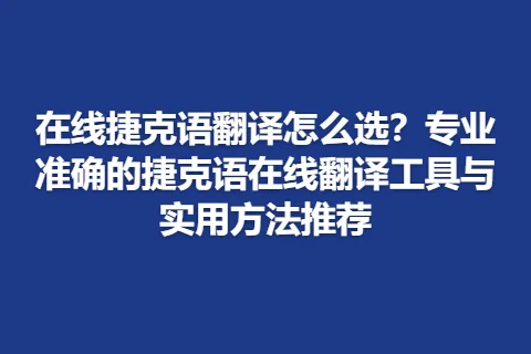 在线捷克语翻译怎么选？专业准确的捷克语在线翻译工具与实用方法推荐