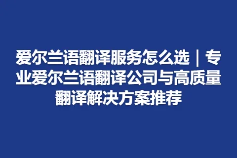 爱尔兰语翻译服务怎么选|专业爱尔兰语翻译公司与高质量翻译解决方案推荐