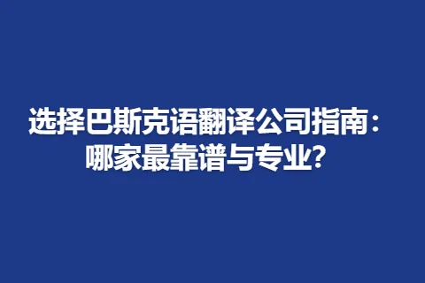 选择巴斯克语翻译公司指南：哪家最靠谱与专业？
