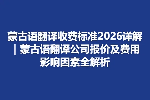 蒙古语翻译收费标准2026详解｜蒙古语翻译公司报价及费用影响因素全解析